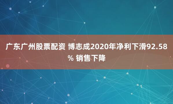 广东广州股票配资 博志成2020年净利下滑92.58% 销售下降