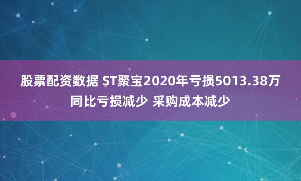 股票配资数据 ST聚宝2020年亏损5013.38万同比亏损减少 采购成本减少