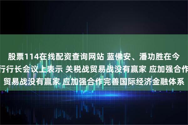股票114在线配资查询网站 蓝佛安、潘功胜在今年第二次G20财长和央行行长会议上表示 关税战贸易战没有赢家 应加强合作完善国际经济金融体系