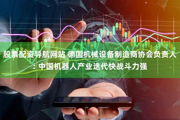 股票配资导航网站 德国机械设备制造商协会负责人: 中国机器人产业迭代快战斗力强