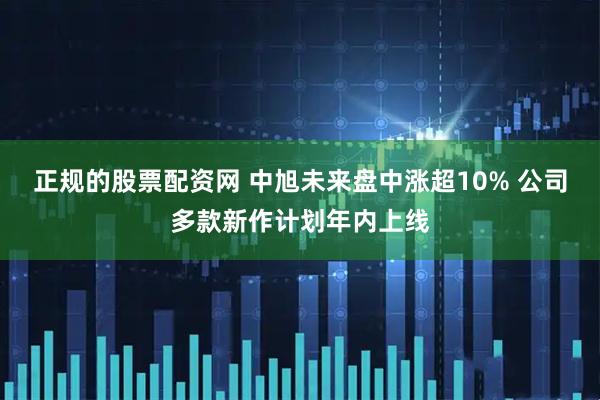 正规的股票配资网 中旭未来盘中涨超10% 公司多款新作计划年内上线