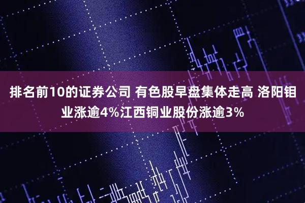 排名前10的证券公司 有色股早盘集体走高 洛阳钼业涨逾4%江西铜业股份涨逾3%