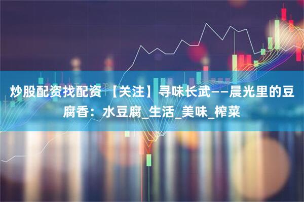 炒股配资找配资 【关注】寻味长武——晨光里的豆腐香：水豆腐_生活_美味_榨菜
