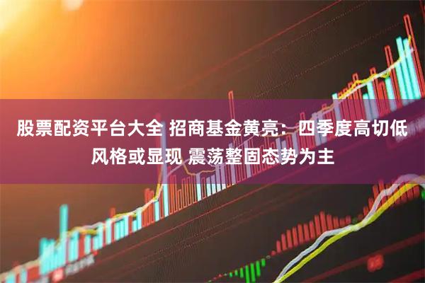 股票配资平台大全 招商基金黄亮：四季度高切低风格或显现 震荡整固态势为主