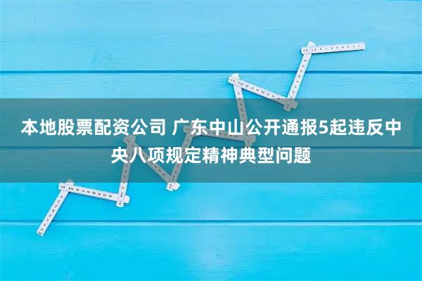 本地股票配资公司 广东中山公开通报5起违反中央八项规定精神典型问题