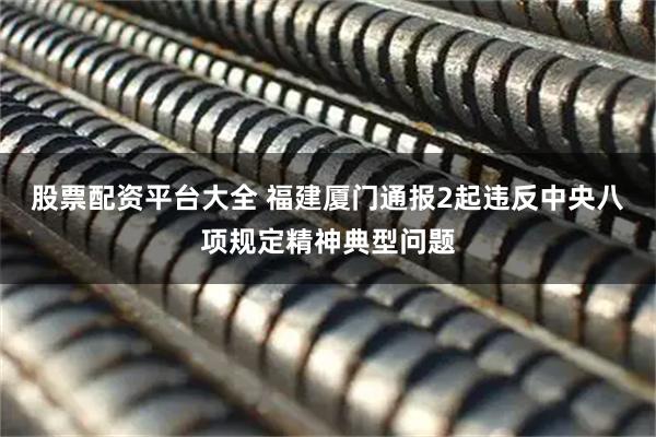 股票配资平台大全 福建厦门通报2起违反中央八项规定精神典型问题