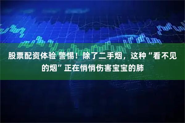 股票配资体验 警惕！除了二手烟，这种“看不见的烟”正在悄悄伤害宝宝的肺
