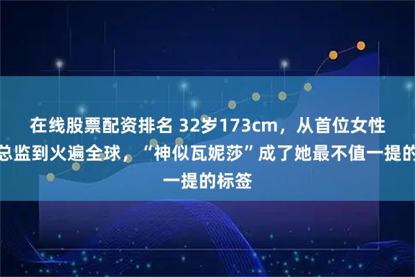 在线股票配资排名 32岁173cm，从首位女性体育总监到火遍全球，“神似瓦妮莎”成了她最不值一提的标签