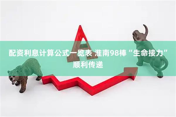 配资利息计算公式一览表 淮南98棒“生命接力”顺利传递