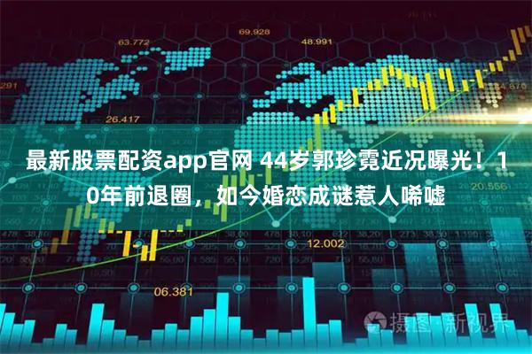 最新股票配资app官网 44岁郭珍霓近况曝光！10年前退圈，如今婚恋成谜惹人唏嘘