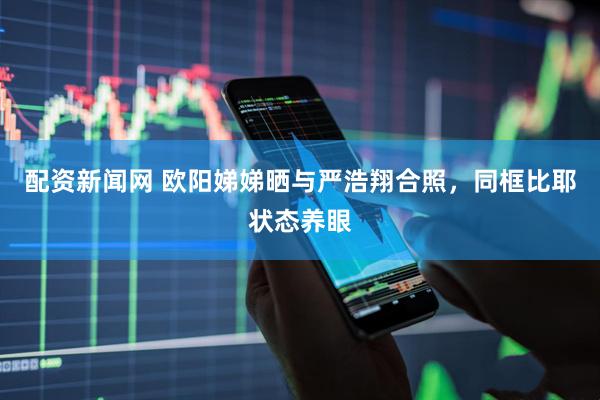 配资新闻网 欧阳娣娣晒与严浩翔合照，同框比耶状态养眼