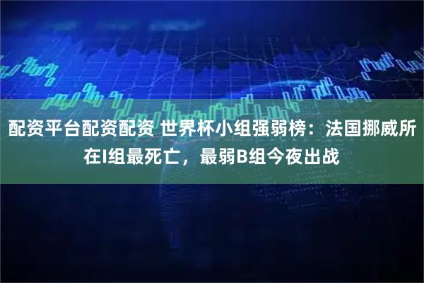 配资平台配资配资 世界杯小组强弱榜：法国挪威所在I组最死亡，最弱B组今夜出战