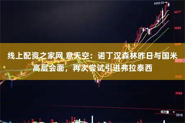 线上配资之家网 意天空：诺丁汉森林昨日与国米高层会面，再次尝试引进弗拉泰西