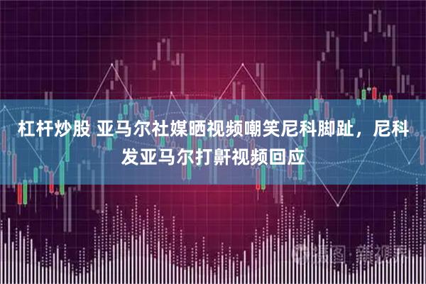 杠杆炒股 亚马尔社媒晒视频嘲笑尼科脚趾，尼科发亚马尔打鼾视频回应