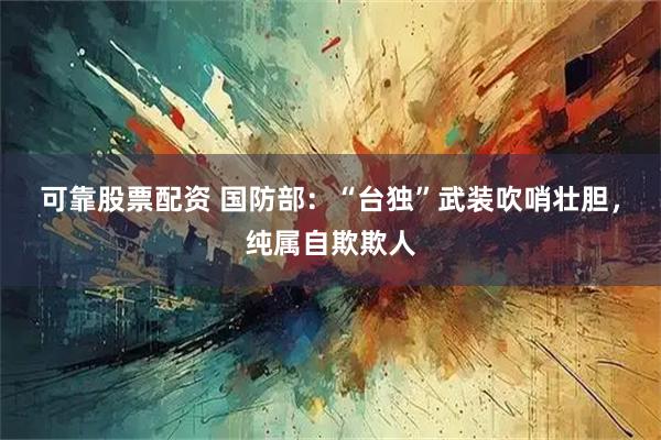 可靠股票配资 国防部：“台独”武装吹哨壮胆，纯属自欺欺人