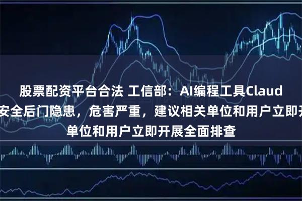 股票配资平台合法 工信部：AI编程工具Claude Code存在安全后门隐患，危害严重，建议相关单位和用户立即开展全面排查