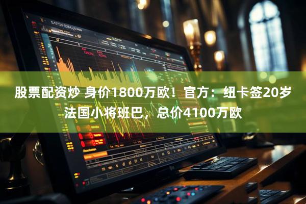 股票配资炒 身价1800万欧！官方：纽卡签20岁法国小将班巴，总价4100万欧