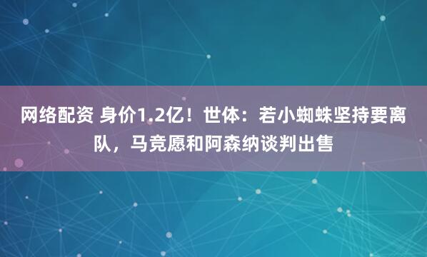 网络配资 身价1.2亿！世体：若小蜘蛛坚持要离队，马竞愿和阿森纳谈判出售