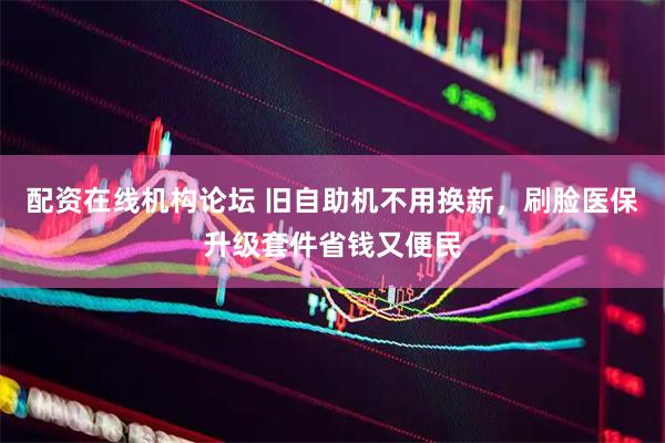 配资在线机构论坛 旧自助机不用换新，刷脸医保升级套件省钱又便民