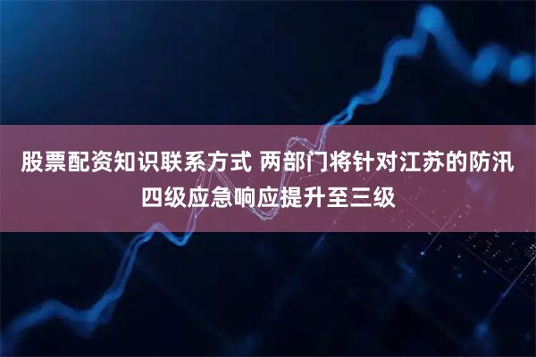 股票配资知识联系方式 两部门将针对江苏的防汛四级应急响应提升至三级