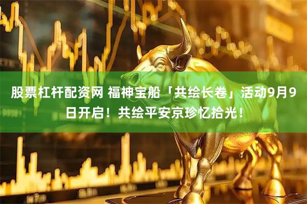 股票杠杆配资网 福神宝船「共绘长卷」活动9月9日开启！共绘平安京珍忆拾光！